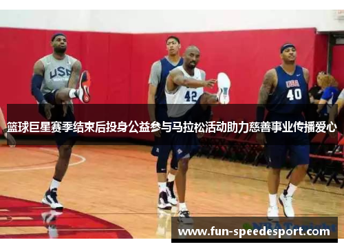 篮球巨星赛季结束后投身公益参与马拉松活动助力慈善事业传播爱心