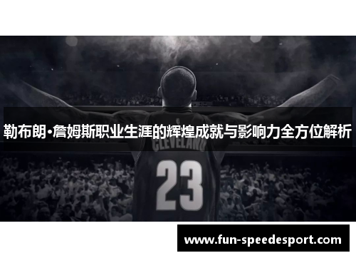 勒布朗·詹姆斯职业生涯的辉煌成就与影响力全方位解析