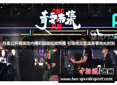丹麦公开赛场馆内精彩回顾视频热播 引领观众重温赛事高光时刻