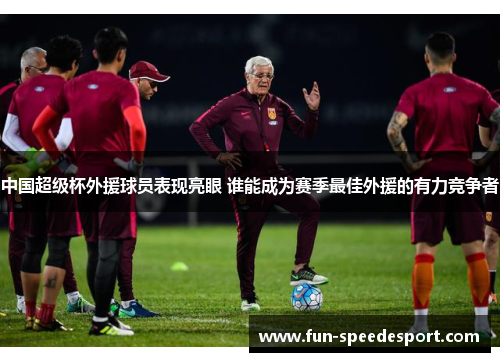 中国超级杯外援球员表现亮眼 谁能成为赛季最佳外援的有力竞争者