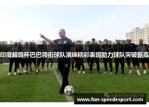 印度超级杯巴巴领衔球队演绎精彩表现助力球队突破新高