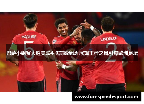 巴萨小组赛大胜曼联4-0震撼全场 展现王者之风引爆欧洲足坛