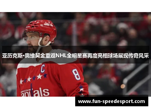 亚历克斯·奥维契金重返NHL全明星赛再度亮相球场展现传奇风采