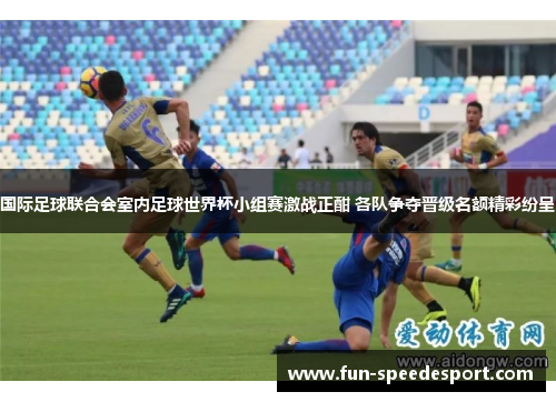 国际足球联合会室内足球世界杯小组赛激战正酣 各队争夺晋级名额精彩纷呈
