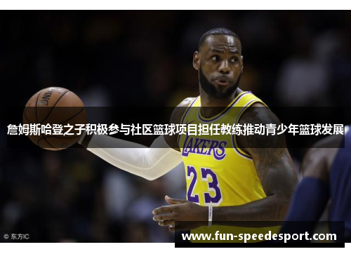 詹姆斯哈登之子积极参与社区篮球项目担任教练推动青少年篮球发展