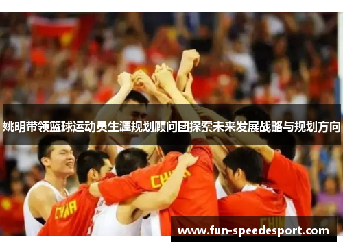 姚明带领篮球运动员生涯规划顾问团探索未来发展战略与规划方向