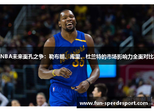 NBA未来面孔之争：勒布朗、库里、杜兰特的市场影响力全面对比