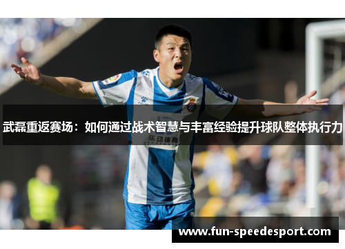 武磊重返赛场：如何通过战术智慧与丰富经验提升球队整体执行力