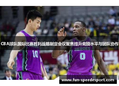 CBA球队国际比赛胜利战略制定会议聚焦提升竞技水平与团队协作