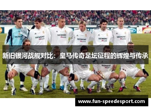 新旧银河战舰对比：皇马传奇足坛征程的辉煌与传承