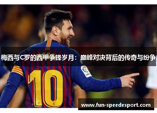梅西与C罗的西甲争锋岁月：巅峰对决背后的传奇与纷争