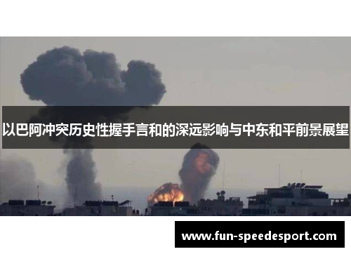 以巴阿冲突历史性握手言和的深远影响与中东和平前景展望