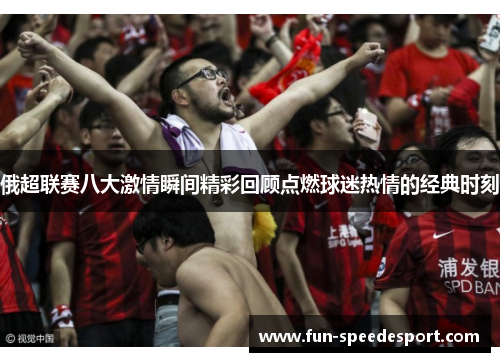 俄超联赛八大激情瞬间精彩回顾点燃球迷热情的经典时刻