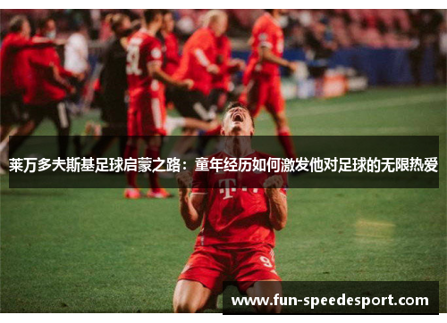 莱万多夫斯基足球启蒙之路：童年经历如何激发他对足球的无限热爱