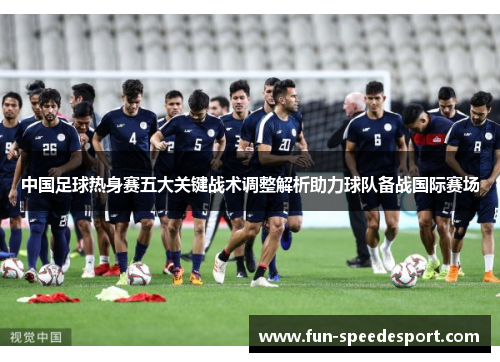 中国足球热身赛五大关键战术调整解析助力球队备战国际赛场