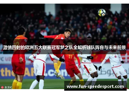 激情四射的欧洲五大联赛冠军梦之队全解析球队阵容与未来前景