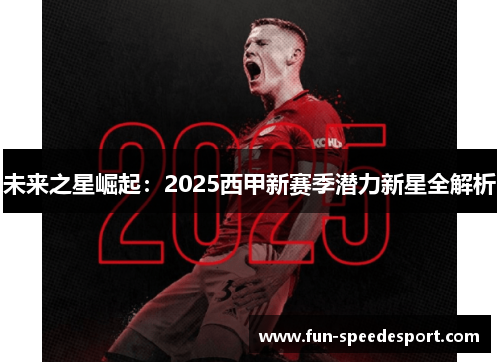 未来之星崛起：2025西甲新赛季潜力新星全解析