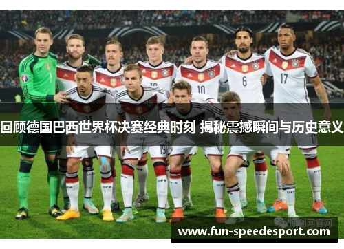 回顾德国巴西世界杯决赛经典时刻 揭秘震撼瞬间与历史意义