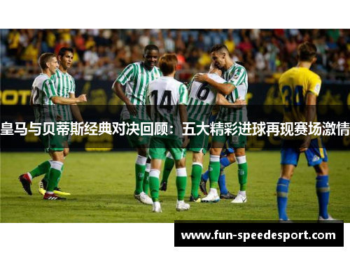 皇马与贝蒂斯经典对决回顾：五大精彩进球再现赛场激情