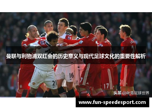 曼联与利物浦双红会的历史意义与现代足球文化的重要性解析