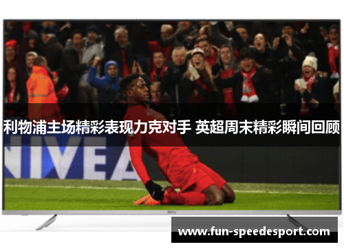 利物浦主场精彩表现力克对手 英超周末精彩瞬间回顾