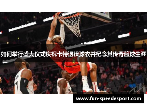 如何举行盛大仪式庆祝卡特退役球衣并纪念其传奇篮球生涯