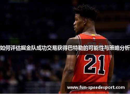 如何评估掘金队成功交易获得巴特勒的可能性与策略分析
