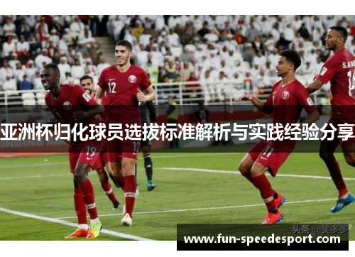 亚洲杯归化球员选拔标准解析与实践经验分享
