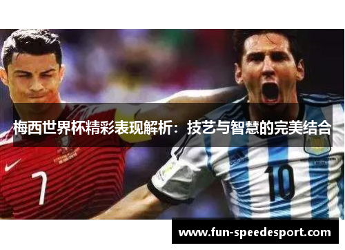 梅西世界杯精彩表现解析：技艺与智慧的完美结合