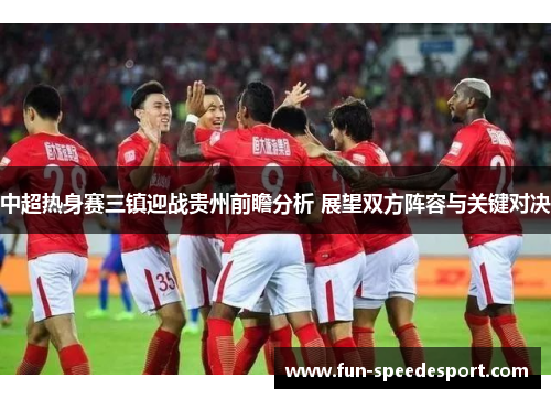 中超热身赛三镇迎战贵州前瞻分析 展望双方阵容与关键对决