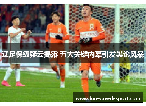 辽足保级疑云揭露 五大关键内幕引发舆论风暴
