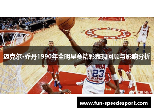 迈克尔·乔丹1990年全明星赛精彩表现回顾与影响分析