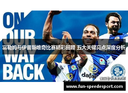 富勒姆与伊普斯维奇比赛精彩回顾 五大关键亮点深度分析