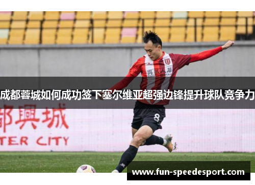 成都蓉城如何成功签下塞尔维亚超强边锋提升球队竞争力