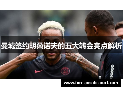 曼城签约胡桑诺夫的五大转会亮点解析