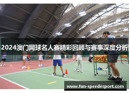 2024澳门网球名人赛精彩回顾与赛事深度分析