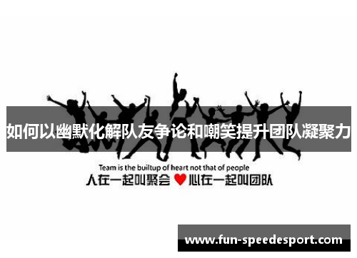 如何以幽默化解队友争论和嘲笑提升团队凝聚力