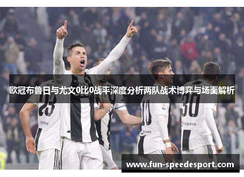 欧冠布鲁日与尤文0比0战平深度分析两队战术博弈与场面解析