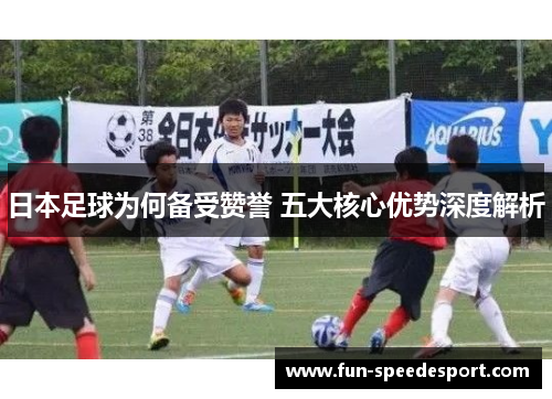 日本足球为何备受赞誉 五大核心优势深度解析