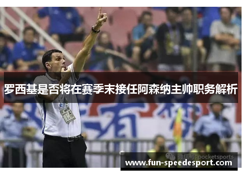罗西基是否将在赛季末接任阿森纳主帅职务解析