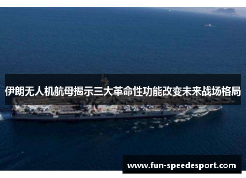 伊朗无人机航母揭示三大革命性功能改变未来战场格局