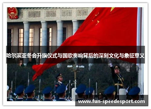 哈尔滨亚冬会升旗仪式与国歌奏响背后的深刻文化与象征意义