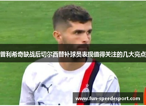 普利希奇缺战后切尔西替补球员表现值得关注的几大亮点