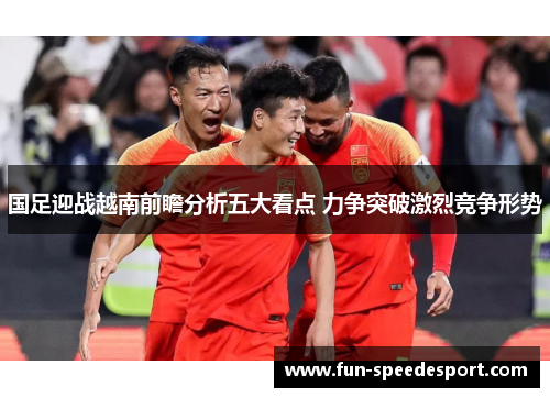 国足迎战越南前瞻分析五大看点 力争突破激烈竞争形势