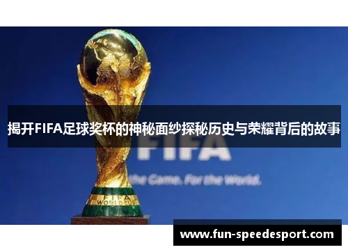 揭开FIFA足球奖杯的神秘面纱探秘历史与荣耀背后的故事