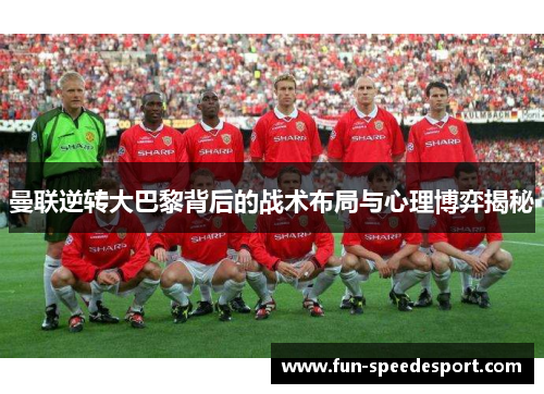 曼联逆转大巴黎背后的战术布局与心理博弈揭秘