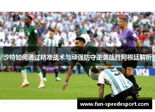 沙特如何通过精准战术与顽强防守逆袭战胜阿根廷解析