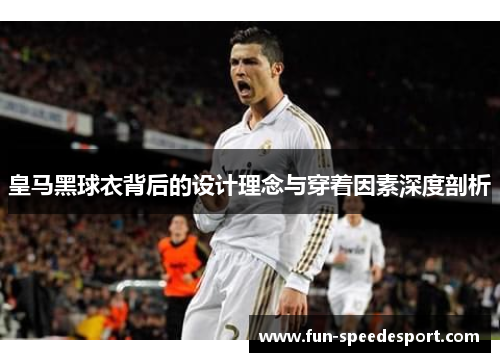 皇马黑球衣背后的设计理念与穿着因素深度剖析 皇马黑球衣背后的设计理念与穿着因素深度剖析
