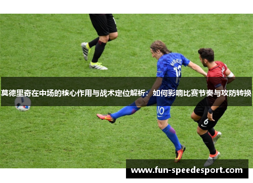 莫德里奇在中场的核心作用与战术定位解析：如何影响比赛节奏与攻防转换