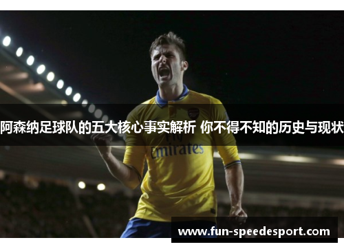阿森纳足球队的五大核心事实解析 你不得不知的历史与现状